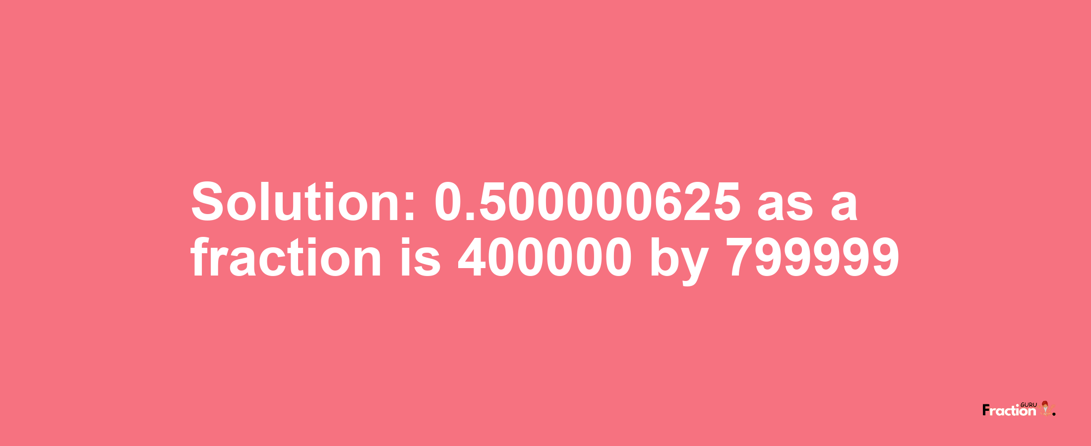 Solution:0.500000625 as a fraction is 400000/799999